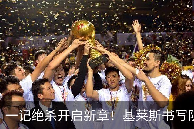 一记绝杀开启新章！基莱斯书写队史传奇，尽显射手本色！